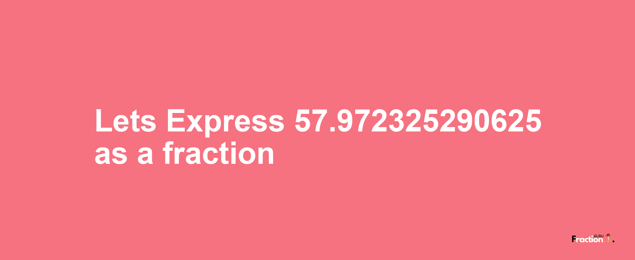 Lets Express 57.972325290625 as afraction